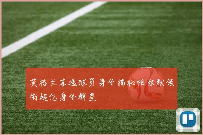 英格兰落选球员身价揭秘帕尔默领衔超亿身价群星