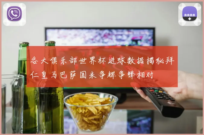 各大俱乐部世界杯进球数据揭秘拜仁皇马巴萨国米争辉争锋相对