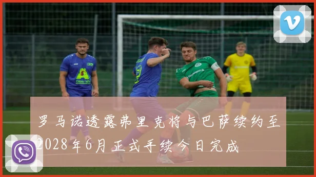 罗马诺透露弗里克将与巴萨续约至2028年6月正式手续今日完成