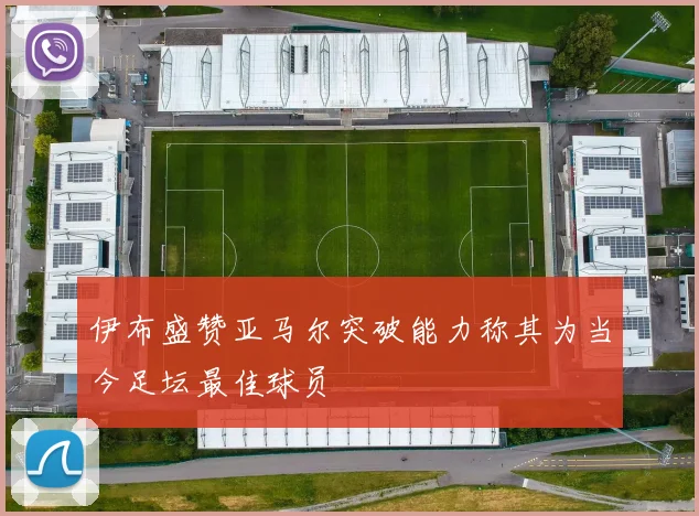 伊布盛赞亚马尔突破能力称其为当今足坛最佳球员
