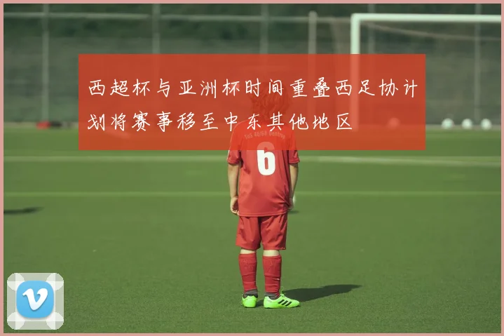 西超杯与亚洲杯时间重叠西足协计划将赛事移至中东其他地区