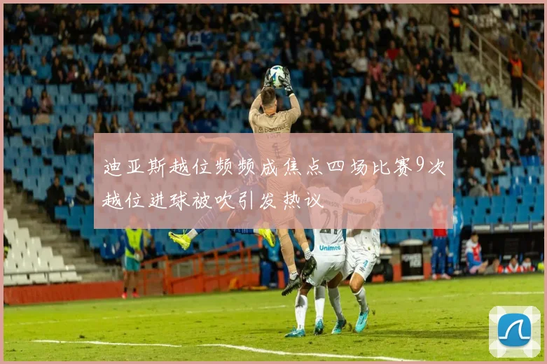 迪亚斯越位频频成焦点四场比赛9次越位进球被吹引发热议