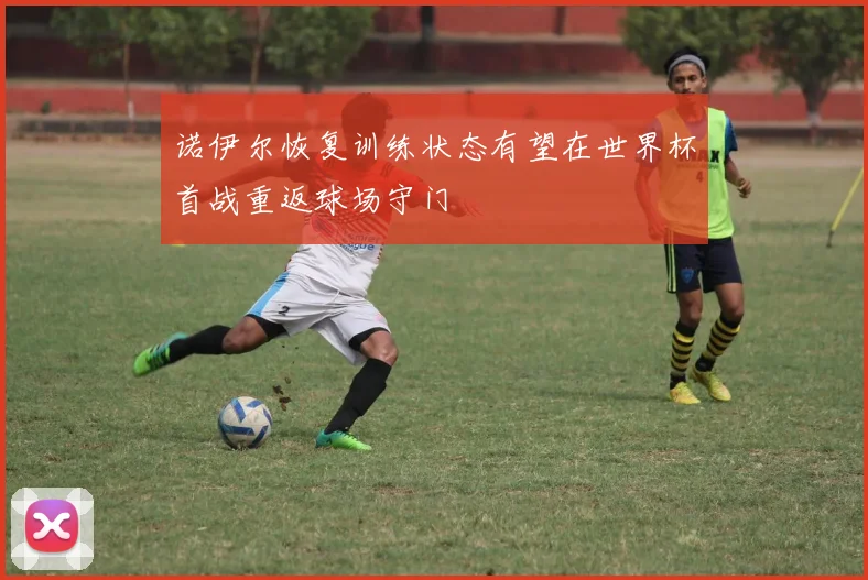 诺伊尔恢复训练状态有望在世界杯首战重返球场守门