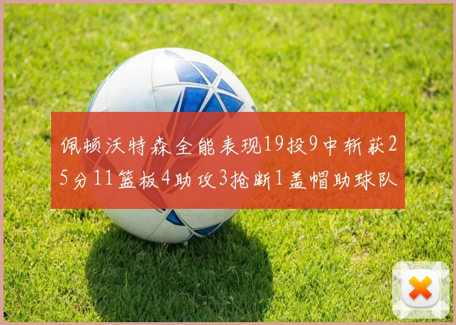 佩顿沃特森全能表现19投9中斩获25分11篮板4助攻3抢断1盖帽助球队争胜