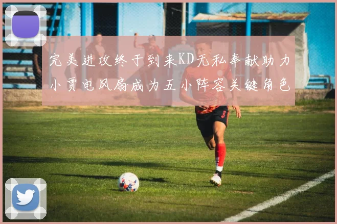 完美进攻终于到来KD无私奉献助力小贾电风扇成为五小阵容关键角色
