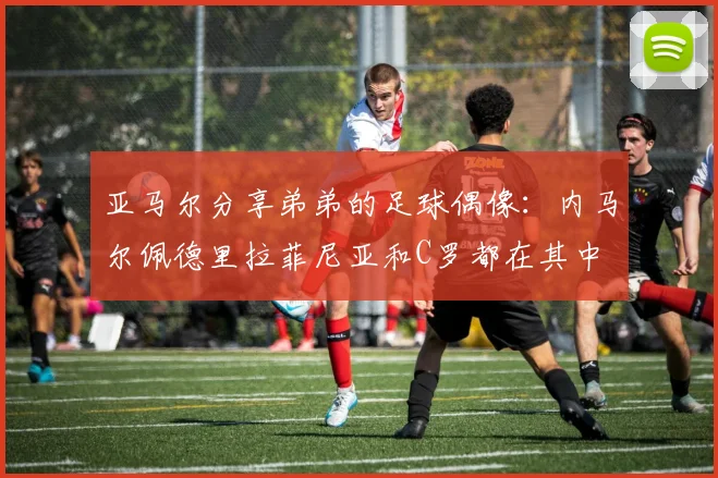 亚马尔分享弟弟的足球偶像：内马尔佩德里拉菲尼亚和C罗都在其中