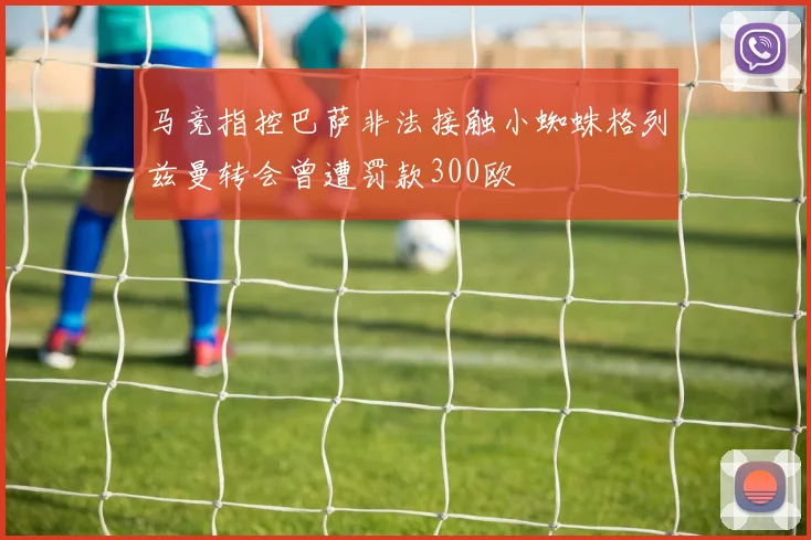 马竞指控巴萨非法接触小蜘蛛格列兹曼转会曾遭罚款300欧