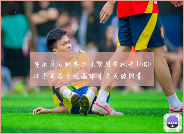 评论员分析弗兰克使用带枪手logo杯子是否合适赢球才是关键因素