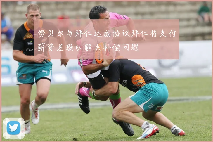 努贝尔与拜仁达成协议拜仁将支付薪资差额以解决补偿问题