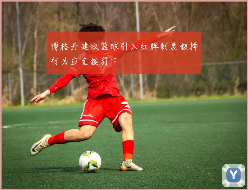 博格丹建议篮球引入红牌制度假摔行为应直接罚下