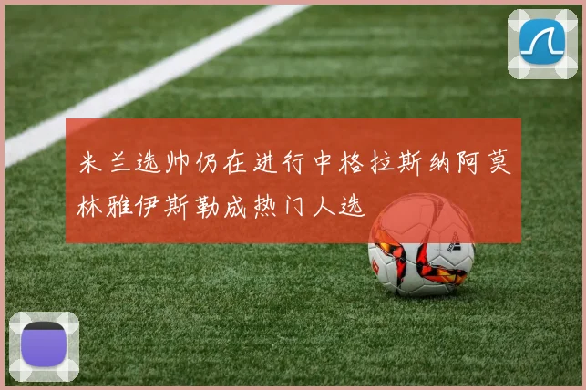 米兰选帅仍在进行中格拉斯纳阿莫林雅伊斯勒成热门人选