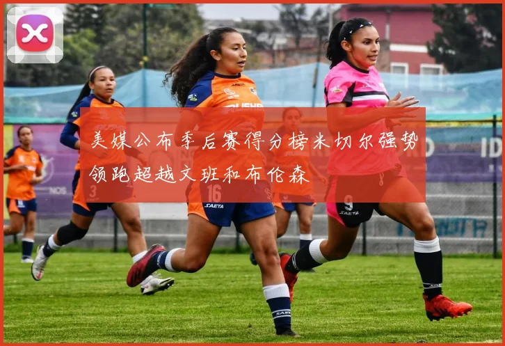 美媒公布季后赛得分榜米切尔强势领跑超越文班和布伦森