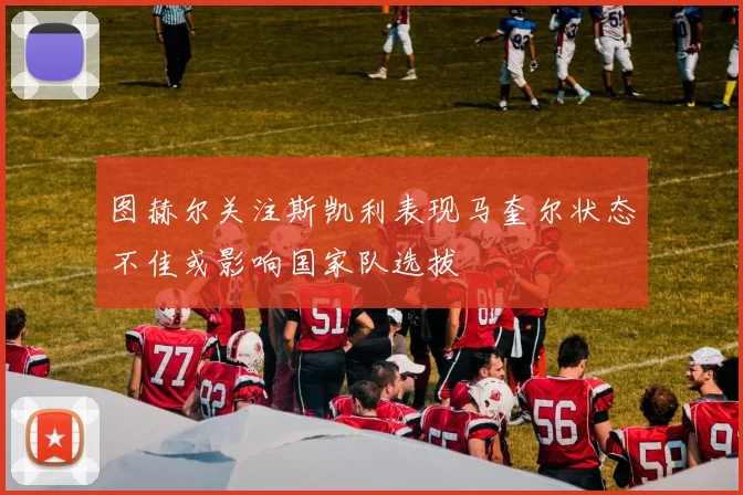图赫尔关注斯凯利表现马奎尔状态不佳或影响国家队选拔