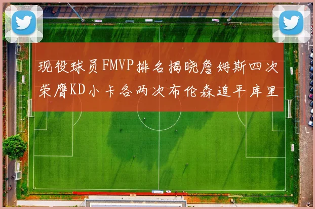 现役球员FMVP排名揭晓詹姆斯四次荣膺KD小卡各两次布伦森追平库里与约基奇